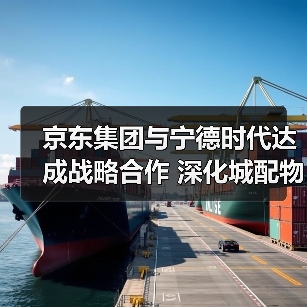 京东集团与宁德时代达成战略合作 深化城配物流车辆电动化（图3）
